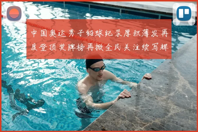 中国奥运男子铅球纪录厚积薄发再度登顶奖牌榜再掀全民关注续写辉煌征程