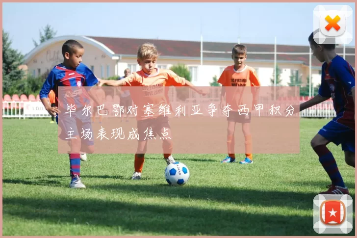 毕尔巴鄂对塞维利亚争夺西甲积分主场表现成焦点