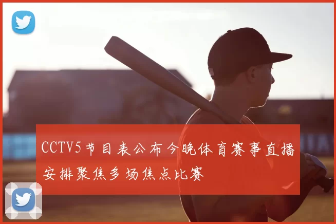 CCTV5节目表公布今晚体育赛事直播安排聚焦多场焦点比赛