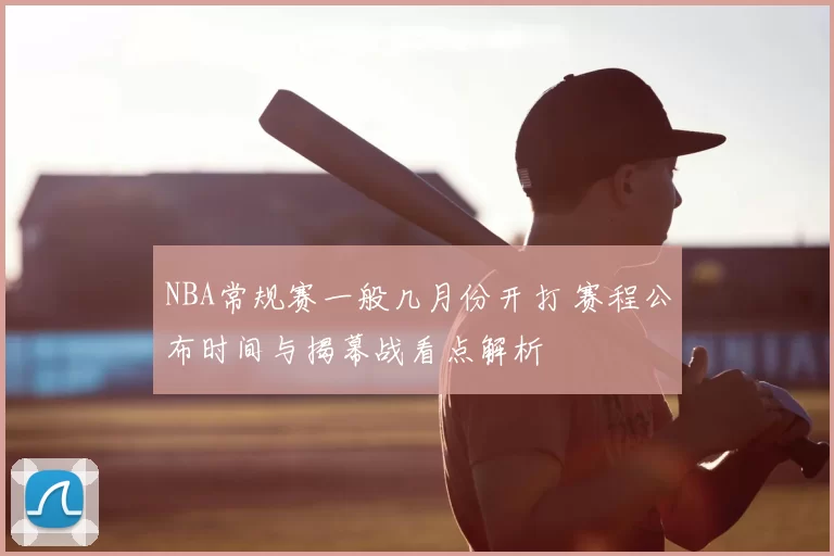 NBA常规赛一般几月份开打 赛程公布时间与揭幕战看点解析