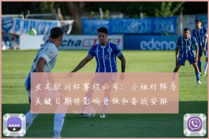 女足欧洲杯赛程公布:小组对阵与关键日期将影响晋级和备战安排