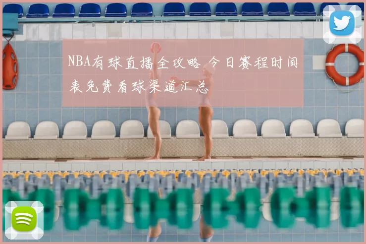 NBA有球直播全攻略 今日赛程时间表免费看球渠道汇总