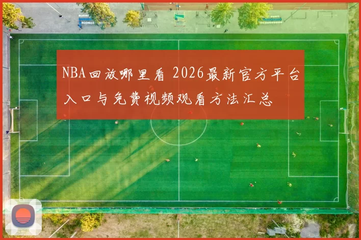 NBA回放哪里看 2026最新官方平台入口与免费视频观看方法汇总