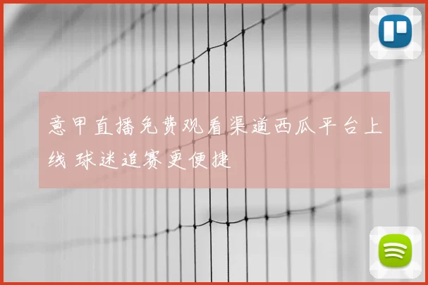 意甲直播免费观看渠道西瓜平台上线 球迷追赛更便捷
