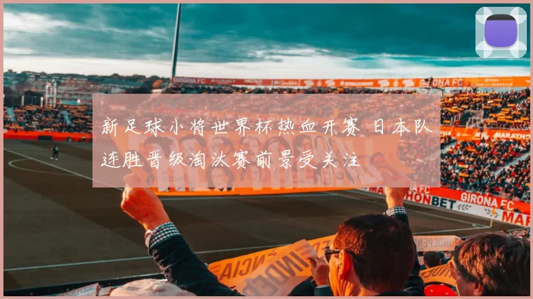 新足球小将世界杯热血开赛 日本队连胜晋级淘汰赛前景受关注