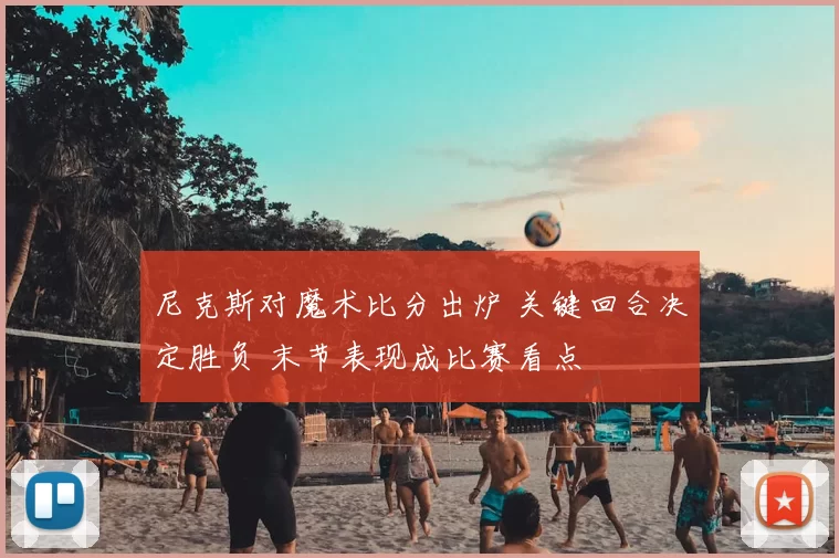 尼克斯对魔术比分出炉 关键回合决定胜负 末节表现成比赛看点