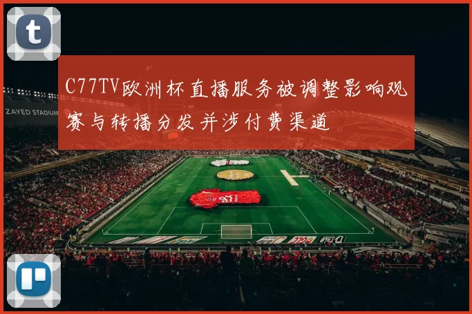 C77TV欧洲杯直播服务被调整影响观赛与转播分发并涉付费渠道