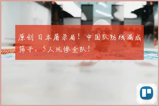 原创 日本屠杀局！中国队防线漏成筛子，5人坑惨全队！