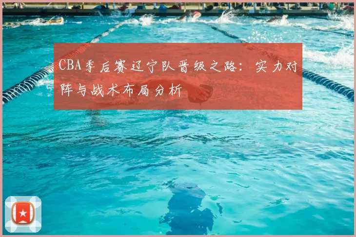 CBA季后赛辽宁队晋级之路：实力对阵与战术布局分析