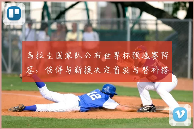 乌拉圭国家队公布世界杯预选赛阵容,伤停与新援决定首发与替补搭配