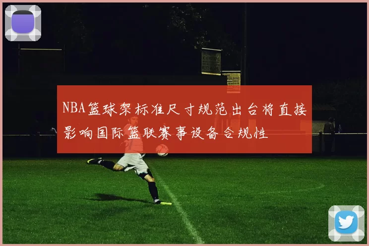 NBA篮球架标准尺寸规范出台将直接影响国际篮联赛事设备合规性