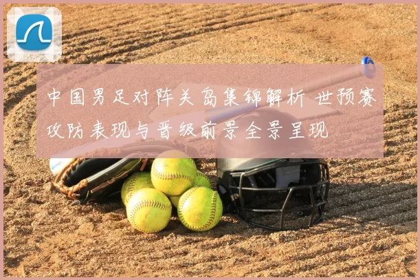 中国男足对阵关岛集锦解析 世预赛攻防表现与晋级前景全景呈现