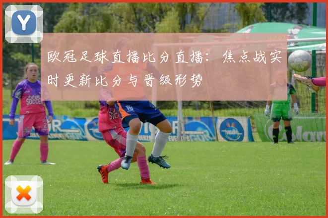 欧冠足球直播比分直播:焦点战实时更新比分与晋级形势
