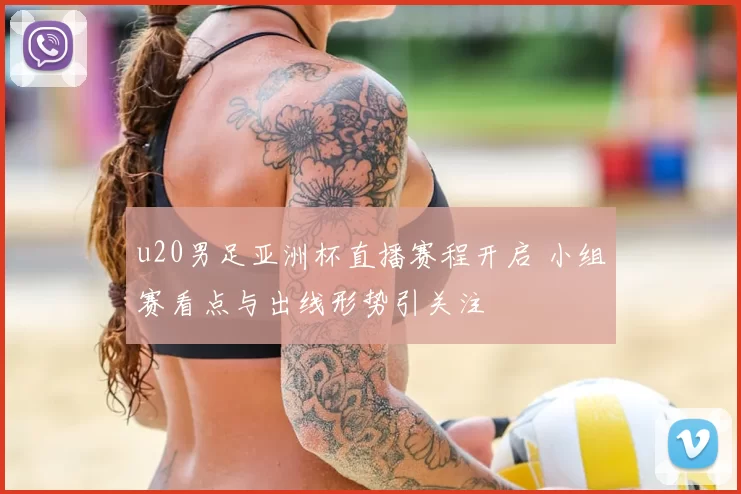 u20男足亚洲杯直播赛程开启 小组赛看点与出线形势引关注
