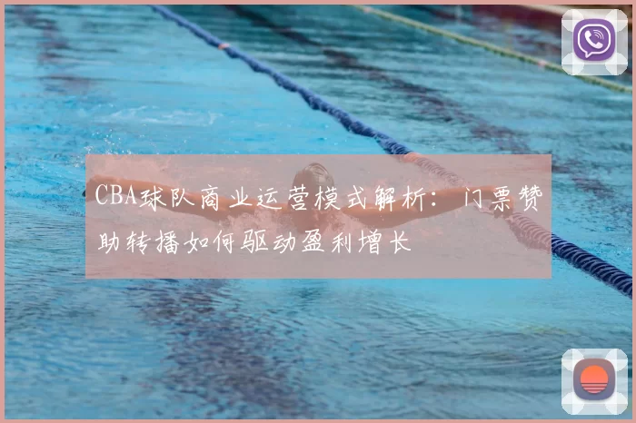 CBA球队商业运营模式解析：门票赞助转播如何驱动盈利增长