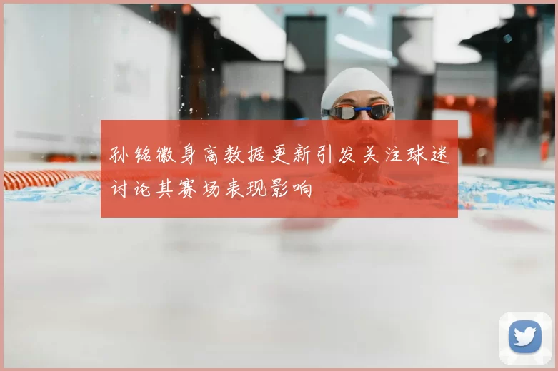 孙铭徽身高数据更新引发关注球迷讨论其赛场表现影响