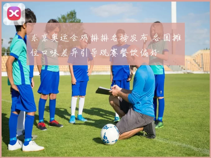 东京奥运会鸡排排名榜发布 各国摊位口味差异引导观赛餐饮偏好