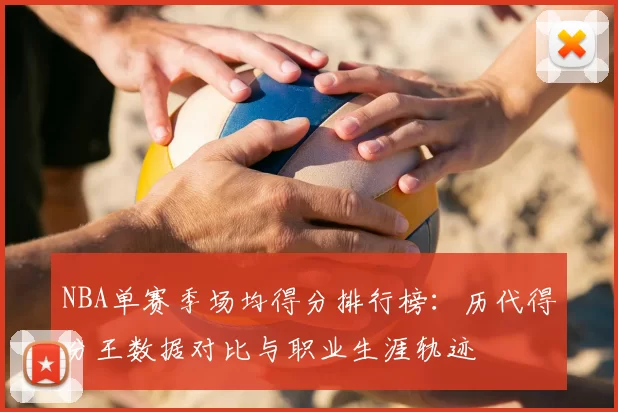 NBA单赛季场均得分排行榜：历代得分王数据对比与职业生涯轨迹