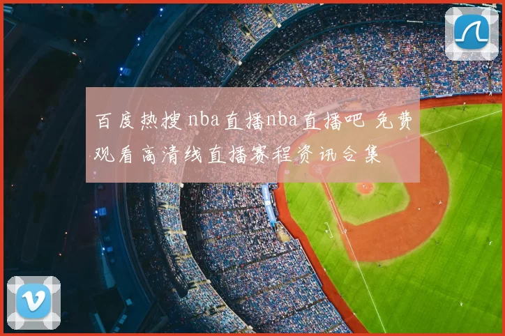 百度热搜 nba直播nba直播吧 免费观看高清线直播赛程资讯合集
