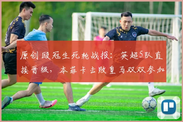 原创 殴冠生死轮战报:英超5队直接晋级,本菲卡击败皇马双双参加附加赛,那不勒斯出局