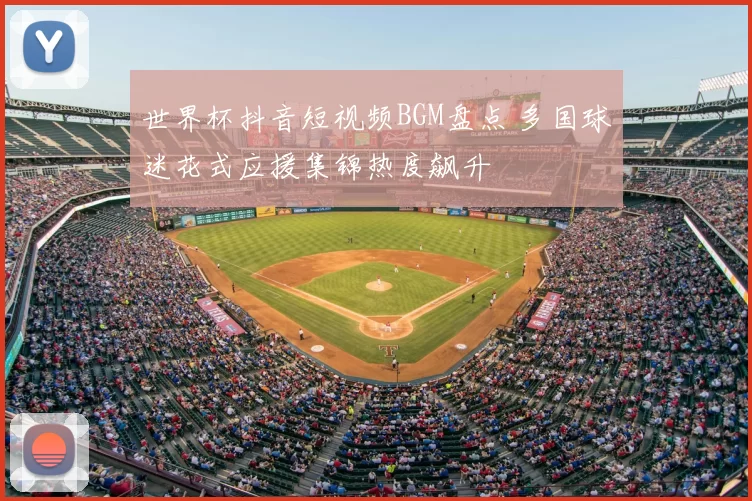 世界杯抖音短视频BGM盘点 多国球迷花式应援集锦热度飙升