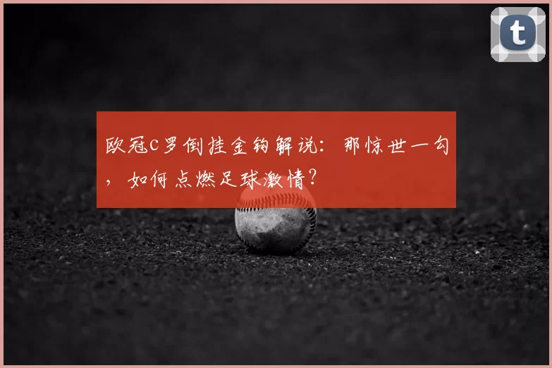 欧冠c罗倒挂金钩解说:那惊世一勾,如何点燃足球激情?