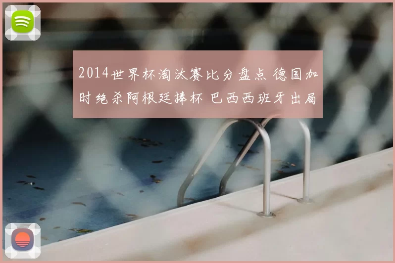 2014世界杯淘汰赛比分盘点 德国加时绝杀阿根廷捧杯 巴西西班牙出局