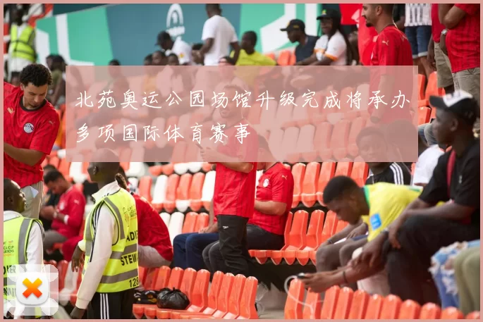 北苑奥运公园场馆升级完成将承办多项国际体育赛事