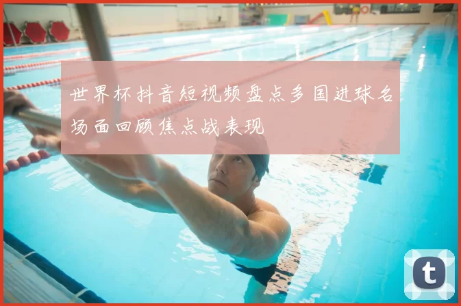 世界杯抖音短视频盘点多国进球名场面回顾焦点战表现