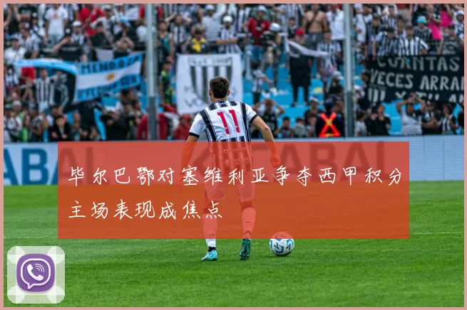 毕尔巴鄂对塞维利亚争夺西甲积分主场表现成焦点