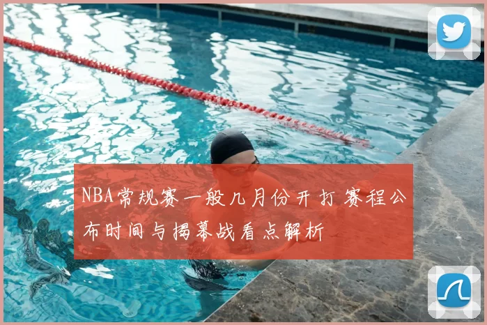 NBA常规赛一般几月份开打 赛程公布时间与揭幕战看点解析
