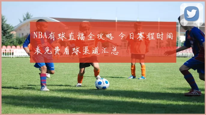 NBA有球直播全攻略 今日赛程时间表免费看球渠道汇总