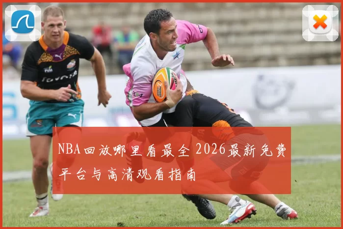 NBA回放哪里看最全 2026最新免费平台与高清观看指南