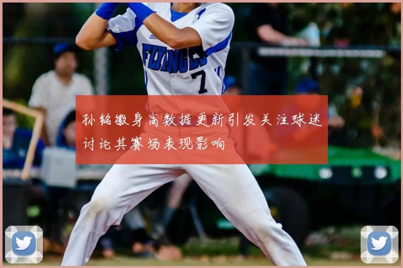 孙铭徽身高数据更新引发关注球迷讨论其赛场表现影响