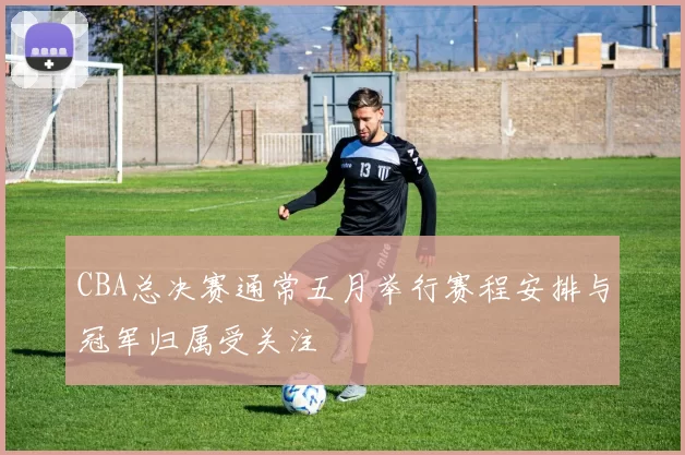 CBA总决赛通常五月举行赛程安排与冠军归属受关注