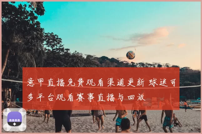 意甲直播免费观看渠道更新 球迷可多平台观看赛事直播与回放