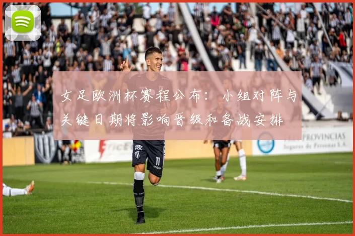 女足欧洲杯赛程公布:小组对阵与关键日期将影响晋级和备战安排