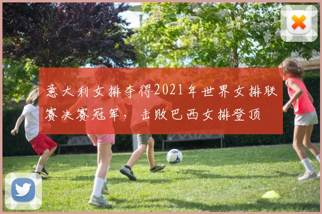 意大利女排夺得2021年世界女排联赛决赛冠军，击败巴西女排登顶