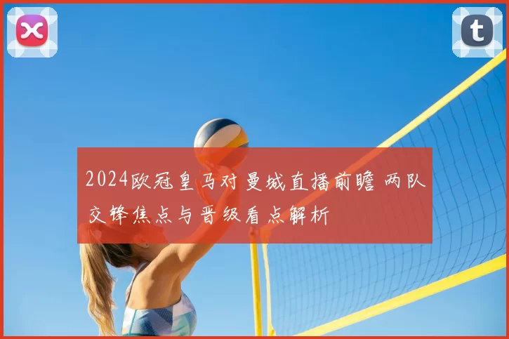 2024欧冠皇马对曼城直播前瞻 两队交锋焦点与晋级看点解析