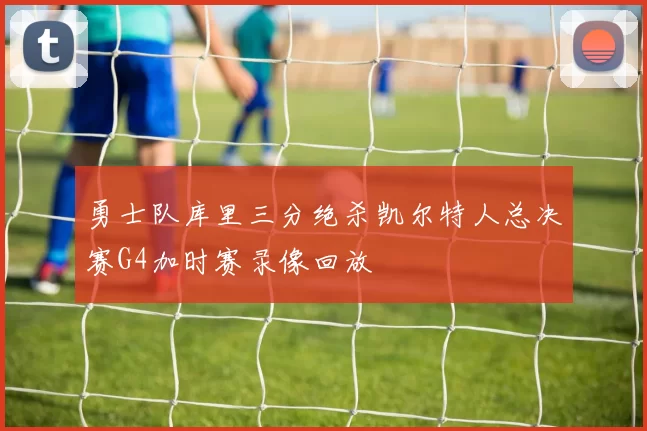 勇士队库里三分绝杀凯尔特人总决赛G4加时赛录像回放