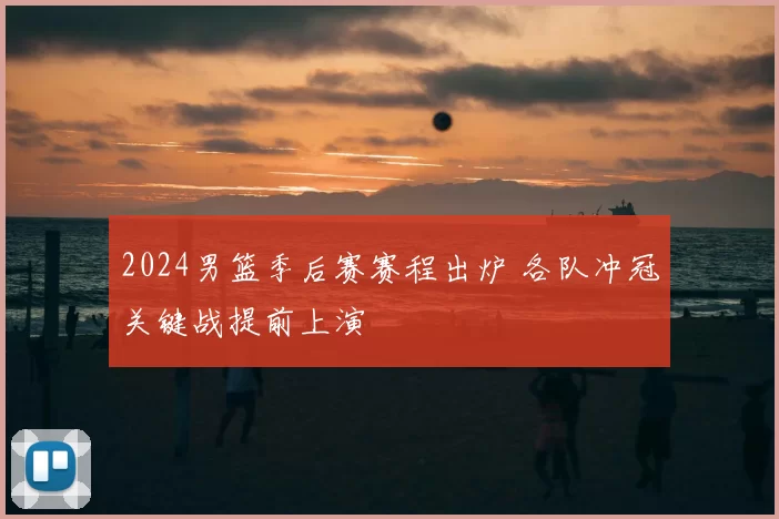2024男篮季后赛赛程出炉 各队冲冠关键战提前上演