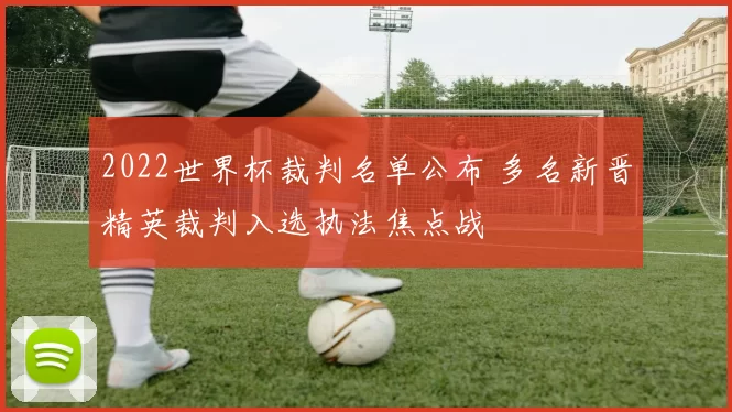 2022世界杯裁判名单公布 多名新晋精英裁判入选执法焦点战