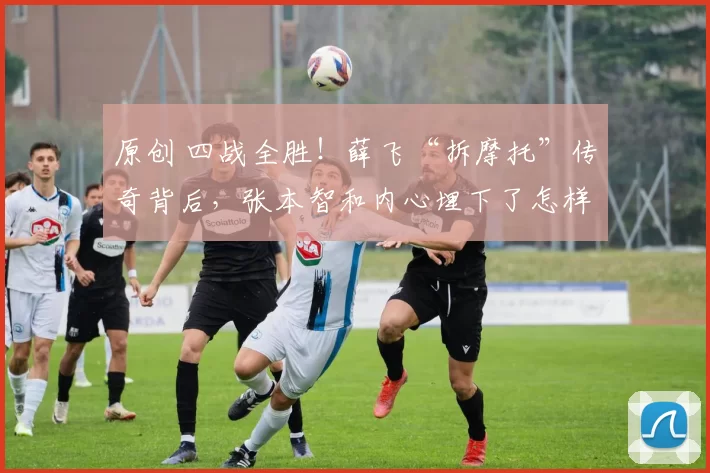 原创 四战全胜！薛飞“拆摩托”传奇背后，张本智和内心埋下了怎样的“阴影”？