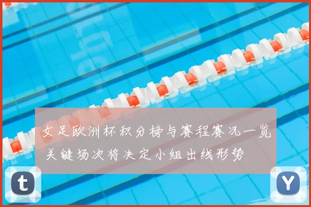 女足欧洲杯积分榜与赛程赛况一览 关键场次将决定小组出线形势