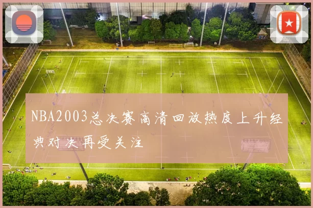 NBA2003总决赛高清回放热度上升经典对决再受关注