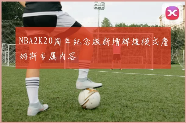 NBA2K20周年纪念版新增辉煌模式詹姆斯专属内容