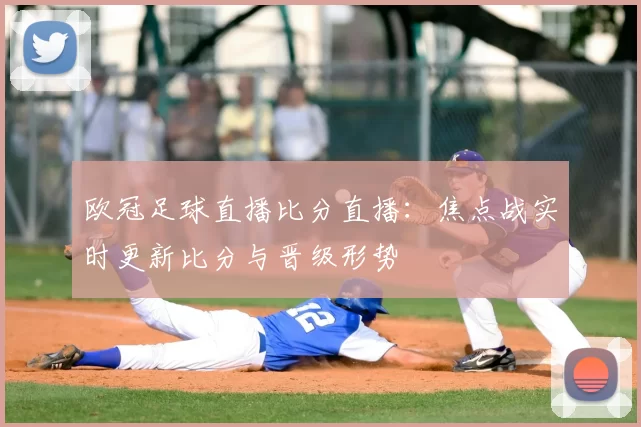 欧冠足球直播比分直播:焦点战实时更新比分与晋级形势