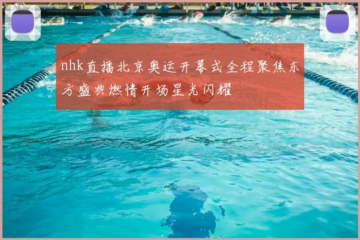 nhk直播北京奥运开幕式全程聚焦东方盛典燃情开场星光闪耀