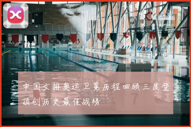 中国女排奥运卫冕历程回顾三度登顶创历史最佳战绩