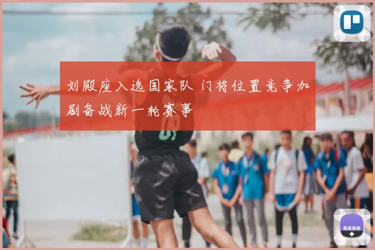 刘殿座入选国家队 门将位置竞争加剧备战新一轮赛事